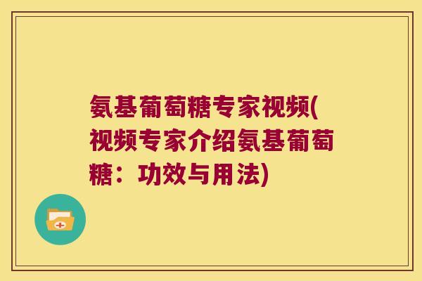 氨基葡萄糖专家视频(视频专家介绍氨基葡萄糖：功效与用法)