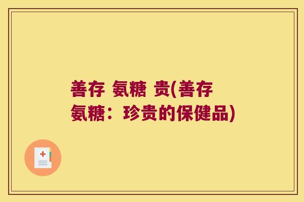 善存 氨糖 贵(善存氨糖：珍贵的保健品)