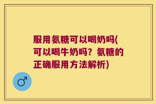 服用氨糖可以喝奶吗(可以喝牛奶吗?氨糖的正确服用方法解析) 服用氨糖可以喝奶吗(可以喝牛奶吗?氨糖的正确服用方法解析)