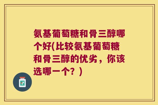 氨基葡萄糖和骨三醇哪个好(比较氨基葡萄糖和骨三醇的优劣,你该选哪一个?) 氨基葡萄糖和骨三醇哪个好(比较氨基葡萄糖和骨三醇的优劣,你该选哪一个?)