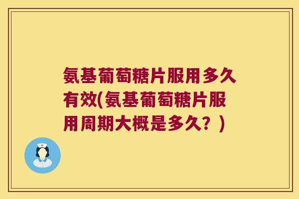 氨基葡萄糖片服用多久有效(氨基葡萄糖片服用周期大概是多久?) 氨基葡萄糖片服用多久有效(氨基葡萄糖片服用周期大概是多久?)