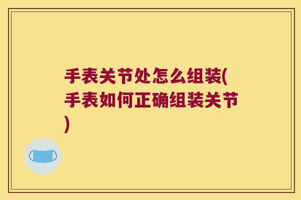 手表关节处怎么组装(手表如何正确组装关节)