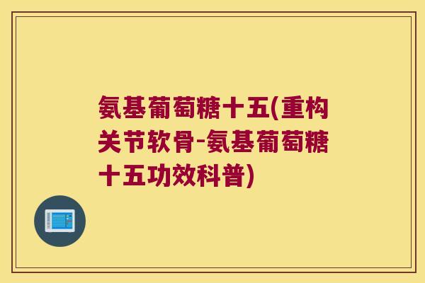 氨基葡萄糖十五(重构关节软骨-氨基葡萄糖十五功效科普)