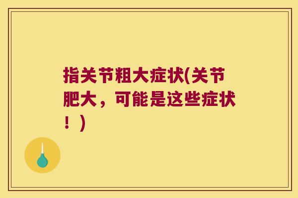 指关节粗大症状(关节肥大,可能是这些症状!) 指关节粗大症状(关节肥大,可能是这些症状!)