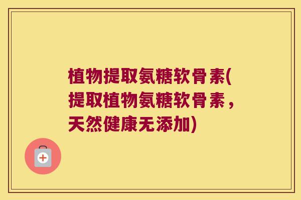 植物提取氨糖软骨素(提取植物氨糖软骨素，天然健康无添加)
