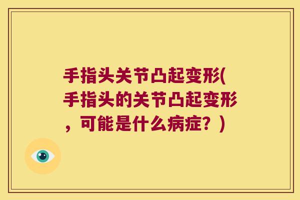 手指头关节凸起变形(手指头的关节凸起变形,可能是什么症?) 手指头关节凸起变形(手指头的关节凸起变形,可能是什么症?)