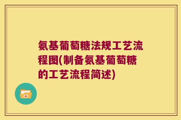 氨基葡萄糖法规工艺流程图(制备氨基葡萄糖的工艺流程简述)