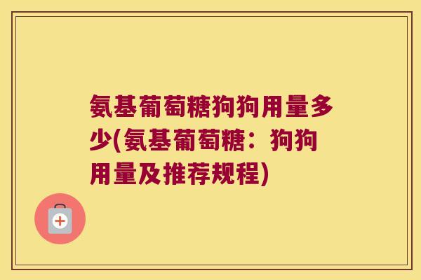 氨基葡萄糖狗狗用量多少(氨基葡萄糖：狗狗用量及推荐规程)