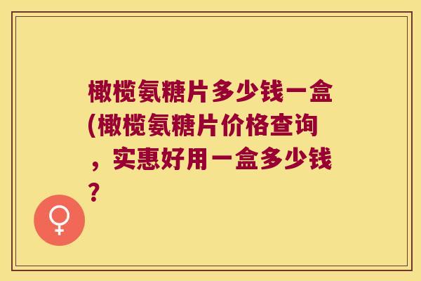 橄榄氨糖片多少钱一盒(橄榄氨糖片价格查询,实惠好用一盒多少钱? 橄榄氨糖片多少钱一盒(橄榄氨糖片价格查询,实惠好用一盒多少钱?