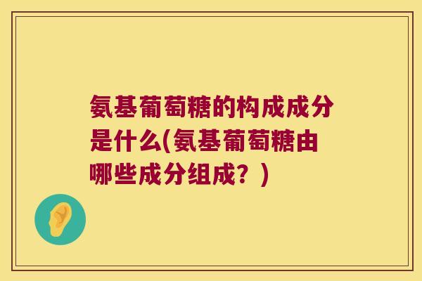 氨基葡萄糖的构成成分是什么(氨基葡萄糖由哪些成分组成?) 氨基葡萄糖的构成成分是什么(氨基葡萄糖由哪些成分组成?)