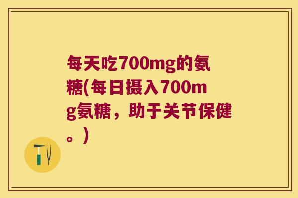 每天吃700mg的氨糖(每日摄入700mg氨糖,助于关节保健。) 每天吃700mg的氨糖(每日摄入700mg氨糖,助于关节保健。)