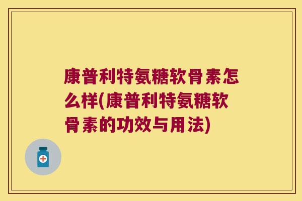 康普利特氨糖软骨素怎么样(康普利特氨糖软骨素的功效与用法)