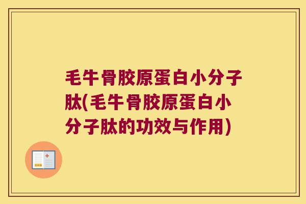 毛牛骨胶原蛋白小分子肽(毛牛骨胶原蛋白小分子肽的功效与作用)