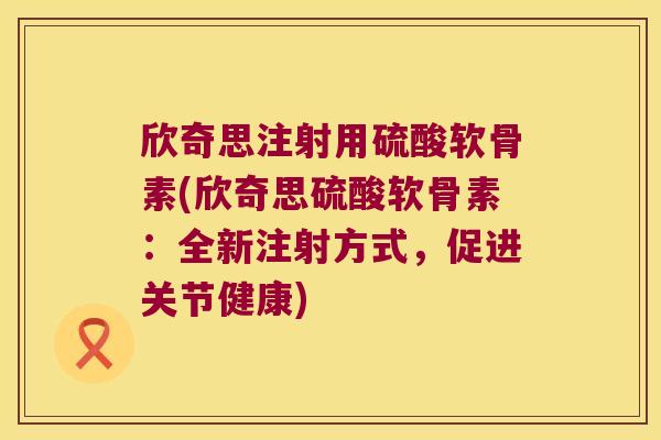 欣奇思注射用硫酸软骨素(欣奇思硫酸软骨素:全新注射方式,促进关节健康) 欣奇思注射用硫酸软骨素(欣奇思硫酸软骨素:全新注射方式,促进关节健康)