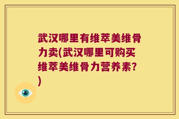 武汉哪里有维萃美维骨力卖(武汉哪里可购买维萃美维骨力营养素?) 武汉哪里有维萃美维骨力卖(武汉哪里可购买维萃美维骨力营养素?)