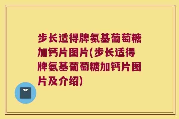 步长适得牌氨基葡萄糖加钙片图片(步长适得牌氨基葡萄糖加钙片图片及介绍)
