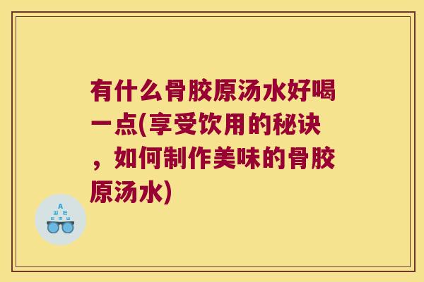 有什么骨胶原汤水好喝一点(享受饮用的秘诀,如何制作美味的骨胶原汤水) 有什么骨胶原汤水好喝一点(享受饮用的秘诀,如何制作美味的骨胶原汤水)