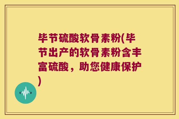 毕节硫酸软骨素粉(毕节出产的软骨素粉含丰富硫酸，助您健康保护)