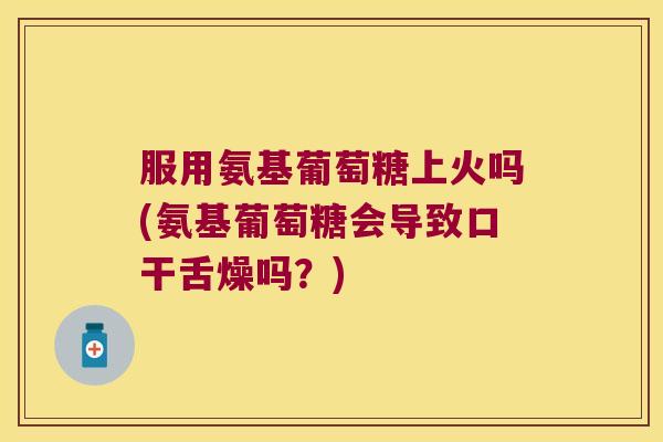 服用氨基葡萄糖上火吗(氨基葡萄糖会导致口干舌燥吗?) 服用氨基葡萄糖上火吗(氨基葡萄糖会导致口干舌燥吗?)