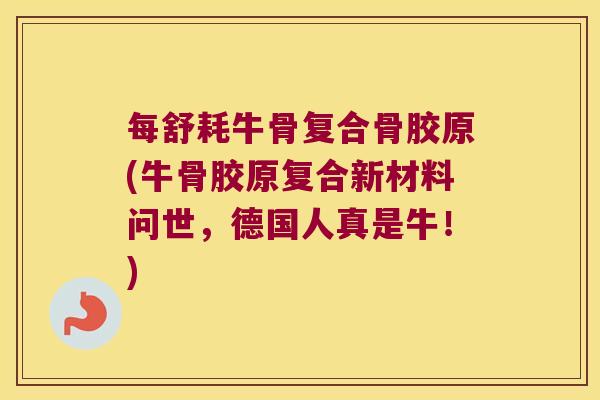 每舒耗牛骨复合骨胶原(牛骨胶原复合新材料问世，德国人真是牛！)