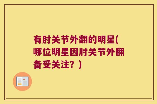 有肘关节外翻的明星(哪位明星因肘关节外翻备受关注?) 有肘关节外翻的明星(哪位明星因肘关节外翻备受关注?)