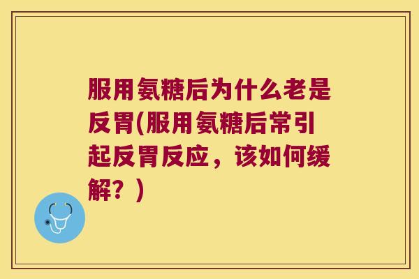 服用氨糖后为什么老是反胃(服用氨糖后常引起反胃反应,该如何缓解?) 服用氨糖后为什么老是反胃(服用氨糖后常引起反胃反应,该如何缓解?)