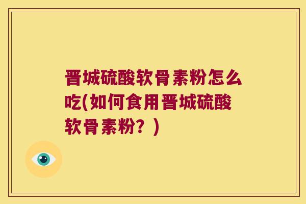 晋城硫酸软骨素粉怎么吃(如何食用晋城硫酸软骨素粉？)