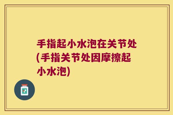 手指起小水泡在关节处(手指关节处因摩擦起小水泡) 手指起小水泡在关节处(手指关节处因摩擦起小水泡)