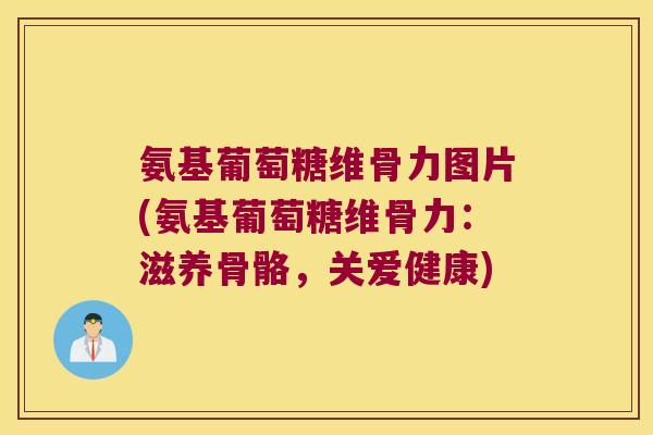 氨基葡萄糖维骨力图片(氨基葡萄糖维骨力:滋养骨骼,关爱健康) 氨基葡萄糖维骨力图片(氨基葡萄糖维骨力:滋养骨骼,关爱健康)