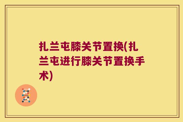 扎兰屯膝关节置换(扎兰屯进行膝关节置换手术) 扎兰屯膝关节置换(扎兰屯进行膝关节置换手术)