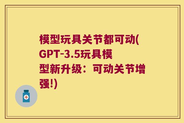 模型玩具关节都可动(GPT-3.5玩具模型新升级：可动关节增强!)