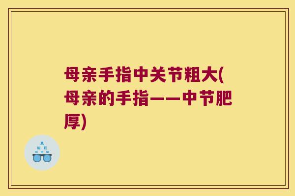 母亲手指中关节粗大(母亲的手指——中节肥厚) 母亲手指中关节粗大(母亲的手指——中节肥厚)