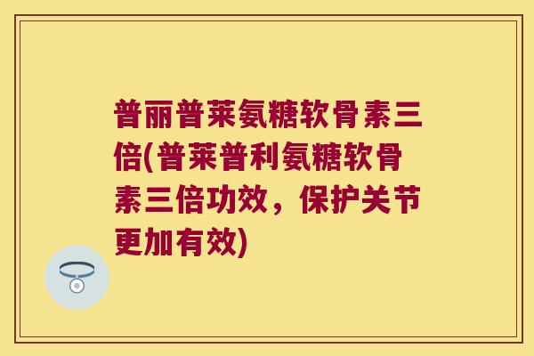 普丽普莱氨糖软骨素三倍(普莱普利氨糖软骨素三倍功效,保护关节更加有效) 普丽普莱氨糖软骨素三倍(普莱普利氨糖软骨素三倍功效,保护关节更加有效)