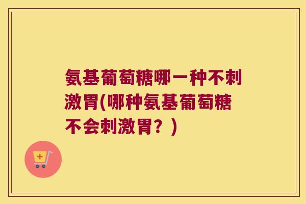 氨基葡萄糖哪一种不刺激胃(哪种氨基葡萄糖不会刺激胃?) 氨基葡萄糖哪一种不刺激胃(哪种氨基葡萄糖不会刺激胃?)