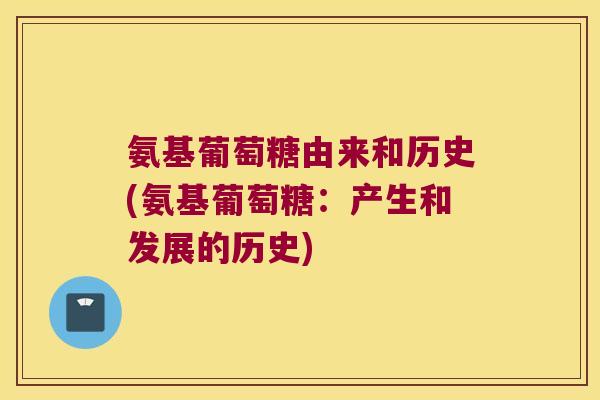 氨基葡萄糖由来和历史(氨基葡萄糖:产生和发展的历史) 氨基葡萄糖由来和历史(氨基葡萄糖:产生和发展的历史)