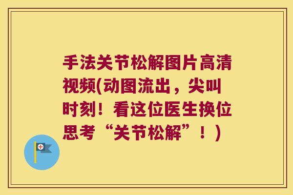 手法关节松解图片高清视频(动图流出，尖叫时刻！看这位医生换位思考“关节松解”！)