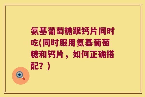 氨基葡萄糖跟钙片同时吃(同时服用氨基葡萄糖和钙片,如何正确搭配?) 氨基葡萄糖跟钙片同时吃(同时服用氨基葡萄糖和钙片,如何正确搭配?)