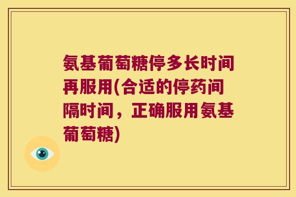 氨基葡萄糖停多长时间再服用(合适的停药间隔时间，正确服用氨基葡萄糖)
