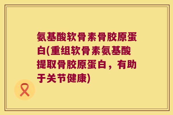 氨基酸软骨素骨胶原蛋白(重组软骨素氨基酸提取骨胶原蛋白，有助于关节健康)