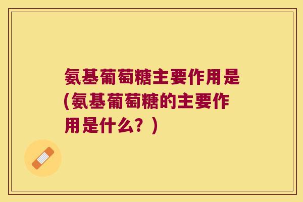 氨基葡萄糖主要作用是(氨基葡萄糖的主要作用是什么?) 氨基葡萄糖主要作用是(氨基葡萄糖的主要作用是什么?)