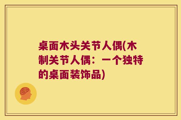 桌面木头关节人偶(木制关节人偶：一个独特的桌面装饰品)