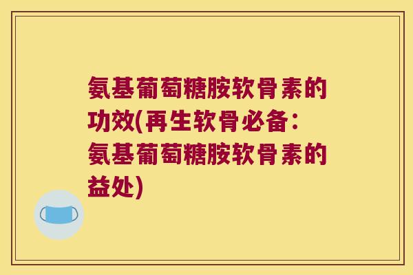 氨基葡萄糖胺软骨素的功效(再生软骨必备:氨基葡萄糖胺软骨素的益处) 氨基葡萄糖胺软骨素的功效(再生软骨必备:氨基葡萄糖胺软骨素的益处)