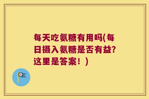 每天吃氨糖有用吗(每日摄入氨糖是否有益?这里是答案!) 每天吃氨糖有用吗(每日摄入氨糖是否有益?这里是答案!)
