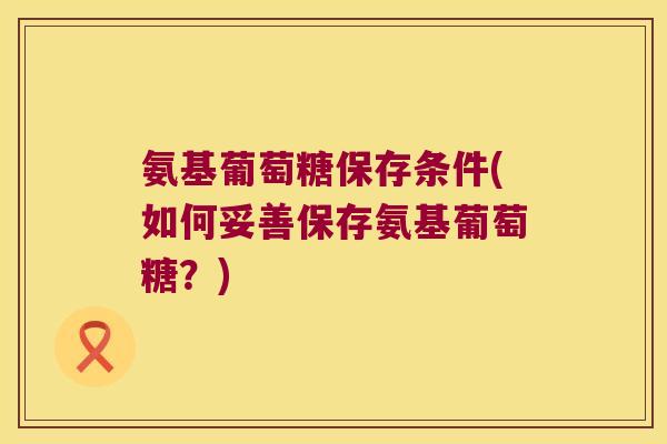 氨基葡萄糖保存条件(如何妥善保存氨基葡萄糖？)