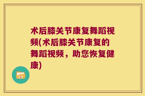术后膝关节康复舞蹈视频(术后膝关节康复的舞蹈视频,助您恢复健康) 术后膝关节康复舞蹈视频(术后膝关节康复的舞蹈视频,助您恢复健康)