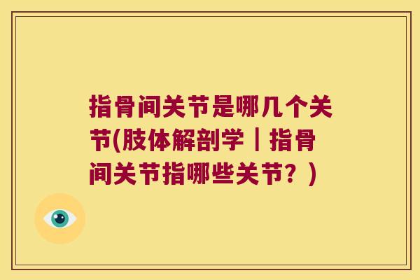 指骨间关节是哪几个关节(肢体解剖学|指骨间关节指哪些关节?) 指骨间关节是哪几个关节(肢体解剖学|指骨间关节指哪些关节?)