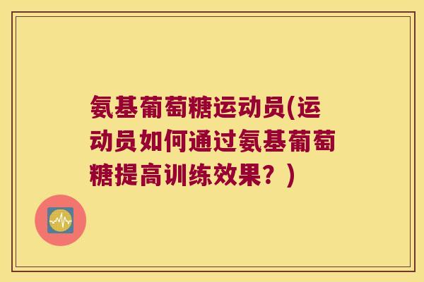 氨基葡萄糖运动员(运动员如何通过氨基葡萄糖提高训练效果?) 氨基葡萄糖运动员(运动员如何通过氨基葡萄糖提高训练效果?)
