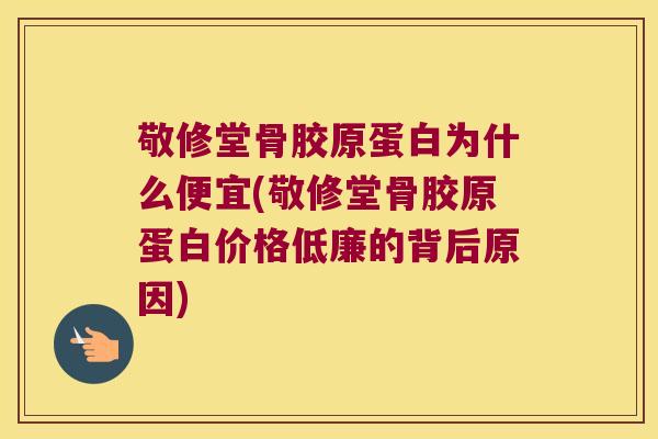 敬修堂骨胶原蛋白为什么便宜(敬修堂骨胶原蛋白价格低廉的背后原因) 敬修堂骨胶原蛋白为什么便宜(敬修堂骨胶原蛋白价格低廉的背后原因)