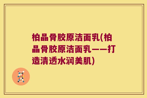 柏晶骨胶原洁面乳(柏晶骨胶原洁面乳——打造清透水润美肌)