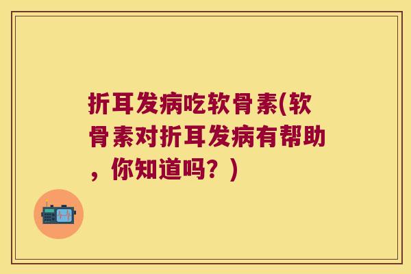 折耳发吃软骨素(软骨素对折耳发有帮助,你知道吗?) 折耳发吃软骨素(软骨素对折耳发有帮助,你知道吗?)